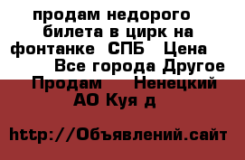 продам недорого 3 билета в цирк на фонтанке, СПБ › Цена ­ 2 000 - Все города Другое » Продам   . Ненецкий АО,Куя д.